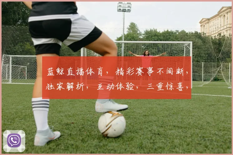 蓝鲸直播体育，精彩赛事不间断，独家解析，互动体验，三重惊喜，不容错过