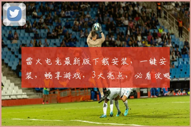雷火电竞最新版下载安装，一键安装，畅享游戏，3大亮点，必看攻略，轻松上手