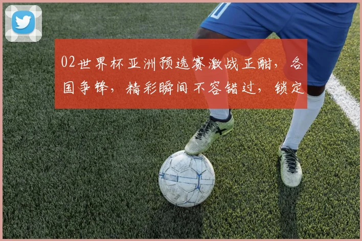 02世界杯亚洲预选赛激战正酣，各国争锋，精彩瞬间不容错过，锁定焦点赛事