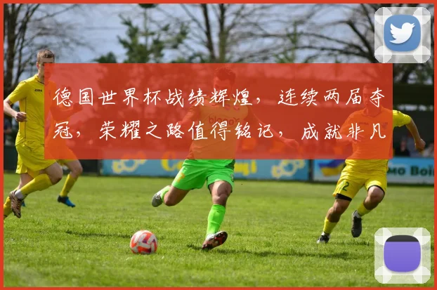 德国世界杯战绩辉煌，连续两届夺冠，荣耀之路值得铭记，成就非凡。