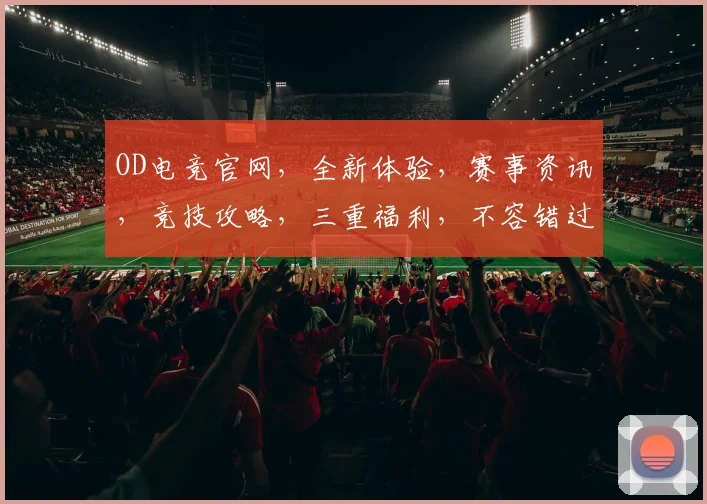 OD电竞官网，全新体验，赛事资讯，竞技攻略，三重福利，不容错过，一网打尽