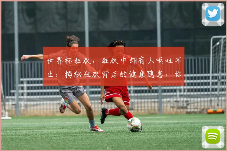 世界杯狂欢，狂欢中却有人呕吐不止，揭秘狂欢背后的健康隐患，你中招了吗