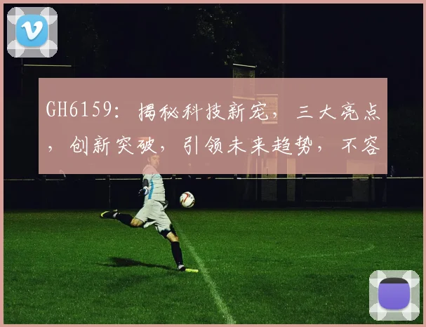 GH6159：揭秘科技新宠，三大亮点，创新突破，引领未来趋势，不容错过