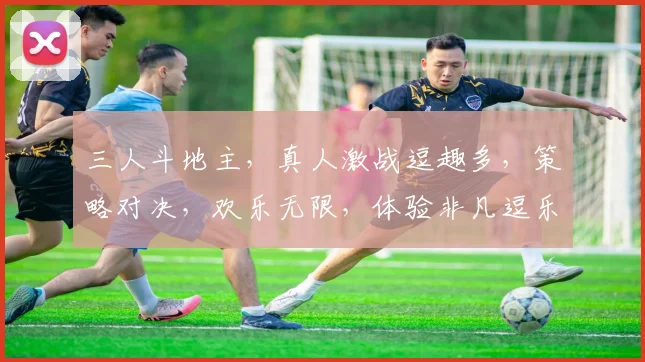三人斗地主，真人激战逗趣多，策略对决，欢乐无限，体验非凡逗乐时光，必看