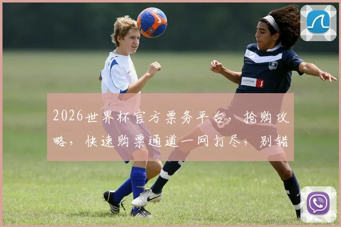 2026世界杯官方票务平台，抢购攻略，快速购票通道一网打尽，别错过