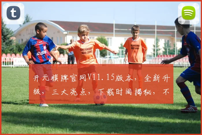 开元旗牌官网V11.15版本，全新升级，三大亮点，下载时间揭秘，不容错过