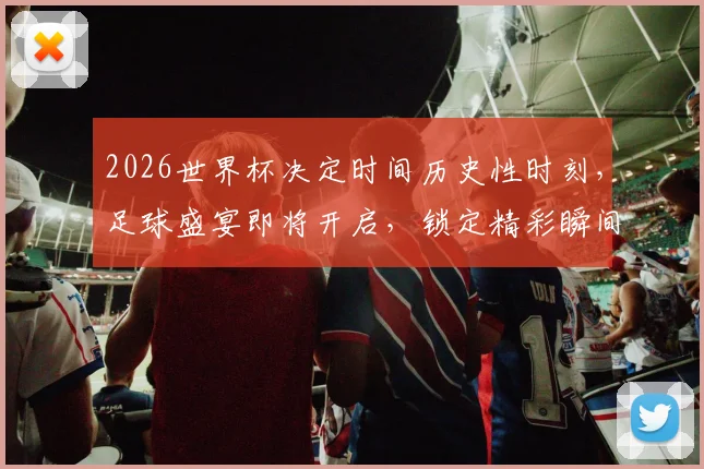 2026世界杯决定时间历史性时刻，足球盛宴即将开启，锁定精彩瞬间