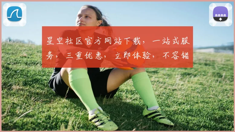 星空社区官方网站下载，一站式服务，三重优惠，立即体验，不容错过