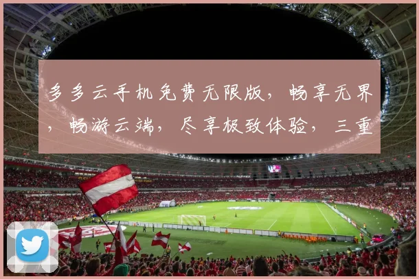 多多云手机免费无限版，畅享无界，畅游云端，尽享极致体验，三重福利，等你来拿，不容错过
