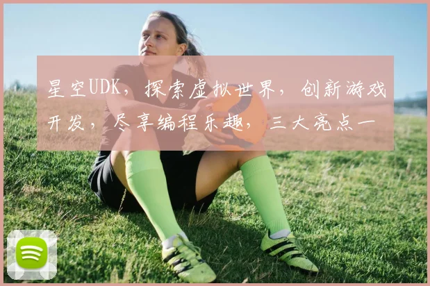 星空UDK，探索虚拟世界，创新游戏开发，尽享编程乐趣，三大亮点一网打尽