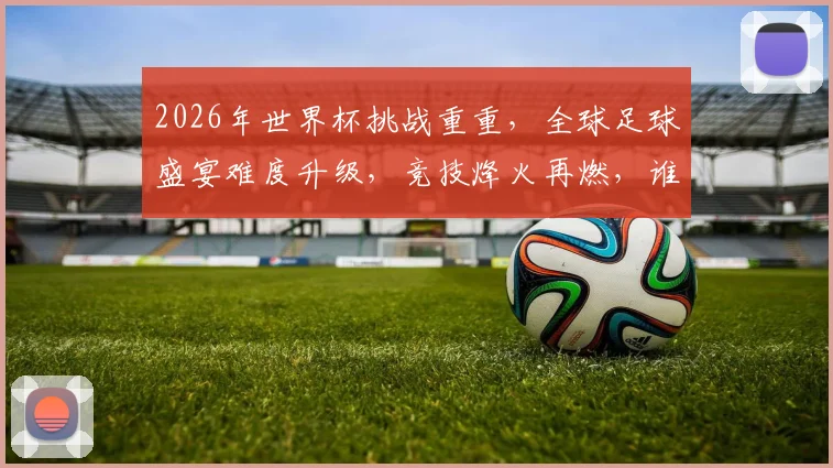 2026年世界杯挑战重重，全球足球盛宴难度升级，竞技烽火再燃，谁能问鼎