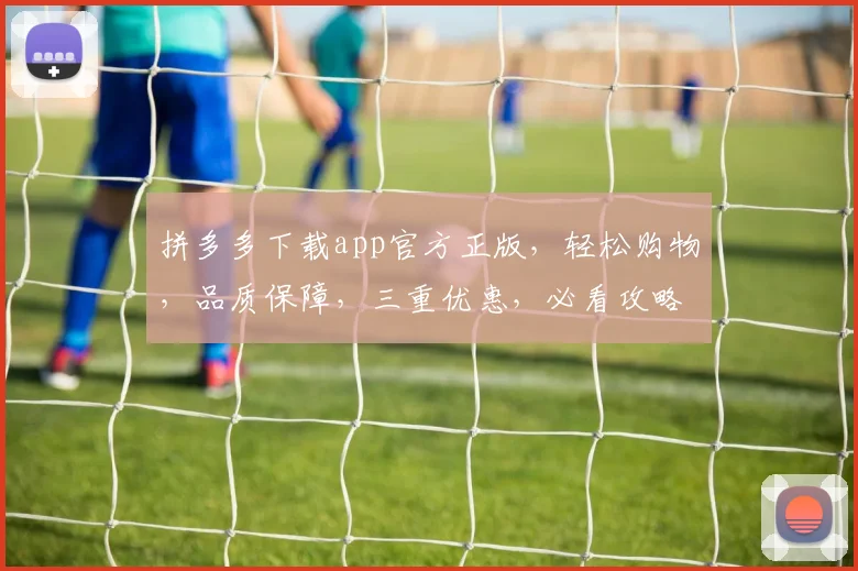 拼多多下载app官方正版，轻松购物，品质保障，三重优惠，必看攻略，一触即达