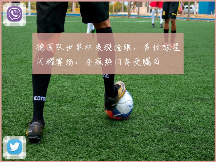德国队世界杯表现抢眼，多位球星闪耀赛场，夺冠热门备受瞩目