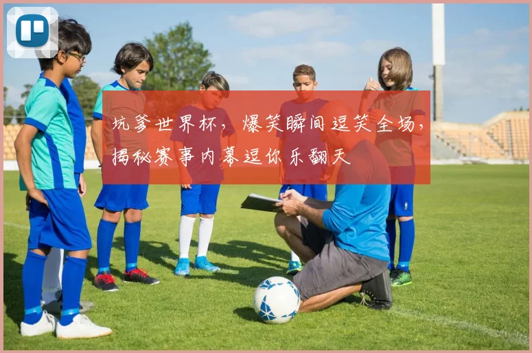 坑爹世界杯，爆笑瞬间逗笑全场，揭秘赛事内幕逗你乐翻天