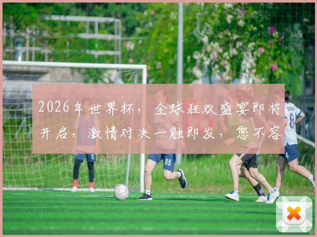 2026年世界杯，全球狂欢盛宴即将开启，激情对决一触即发，您不容错过的赛事盛宴