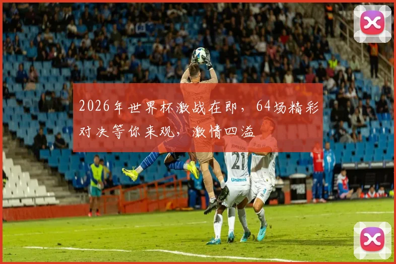 2026年世界杯激战在即，64场精彩对决等你来观，激情四溢