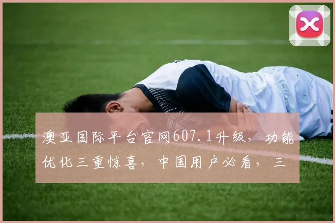 澳亚国际平台官网607.1升级，功能优化三重惊喜，中国用户必看，三大亮点大揭秘，不容错过