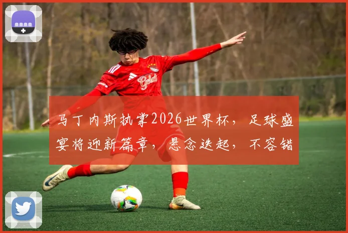 马丁内斯执掌2026世界杯，足球盛宴将迎新篇章，悬念迭起，不容错过
