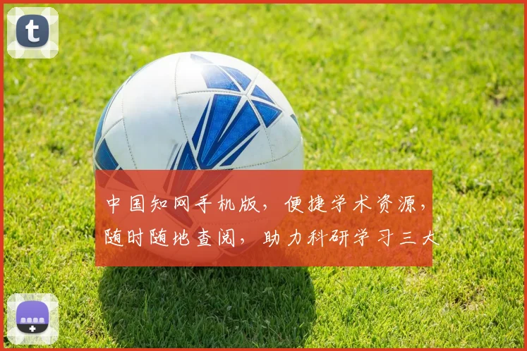 中国知网手机版，便捷学术资源，随时随地查阅，助力科研学习三大特色功能介绍